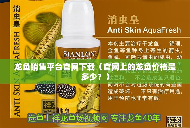 龍魚銷售平臺官網(wǎng)下載（官網(wǎng)上的龍魚價格是多少？）