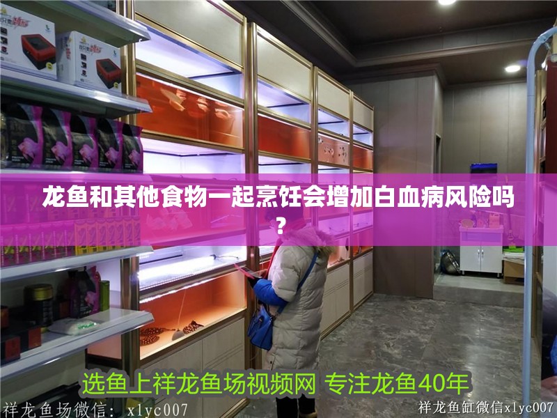 龍魚和其他食物一起烹飪會增加白血病風險嗎？