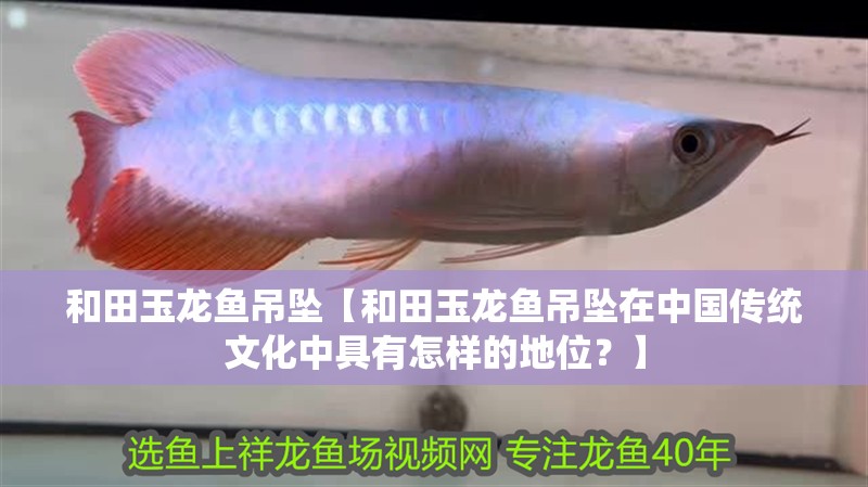 和田玉龍魚吊墜【和田玉龍魚吊墜在中國傳統文化中具有怎樣的地位？】