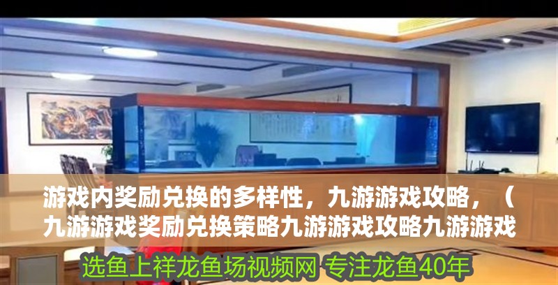 游戲內獎勵兌換的多樣性，九游游戲攻略，（九游游戲獎勵兌換策略九游游戲攻略九游游戲攻略） 游戲內獎勵兌換的多樣性，九游游戲攻略，（九游游戲獎勵兌換策略九游游戲攻略九游游戲攻略） 龍魚百科