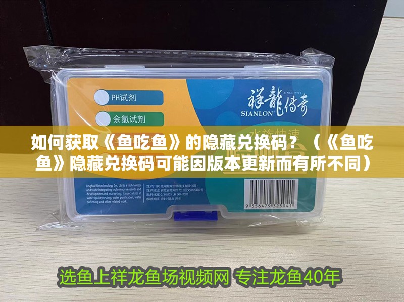 如何獲取《魚吃魚》的隱藏兌換碼？（《魚吃魚》隱藏兌換碼可能因版本更新而有所不同）