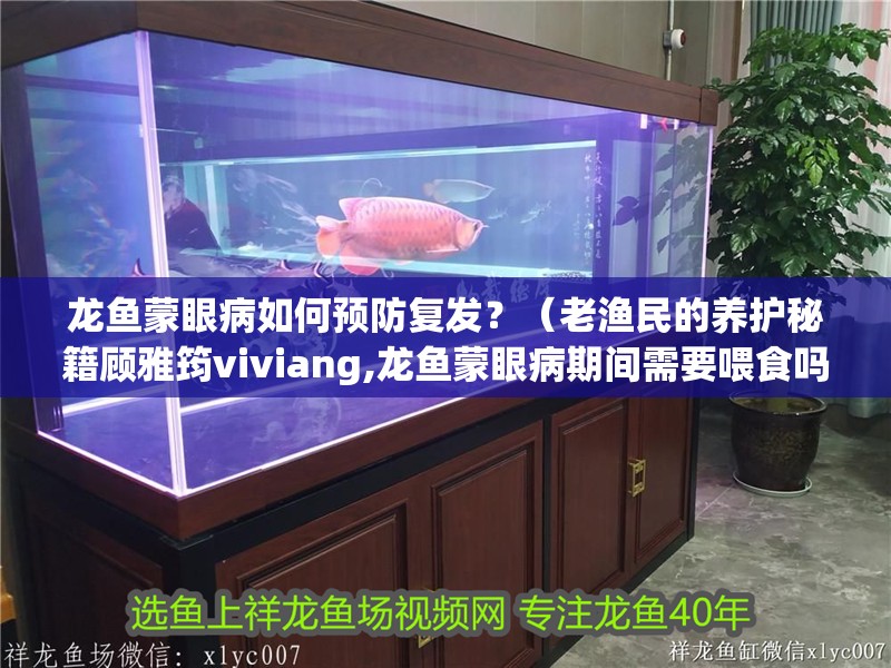 龍魚蒙眼病如何預防復發？（老漁民的養護秘籍顧雅筠viviang,龍魚蒙眼病期間需要喂食嗎）
