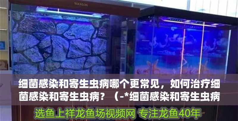 細菌感染和寄生蟲病哪個更常見，如何治療細菌感染和寄生蟲病？（-*細菌感染和寄生蟲病的關鍵差異）