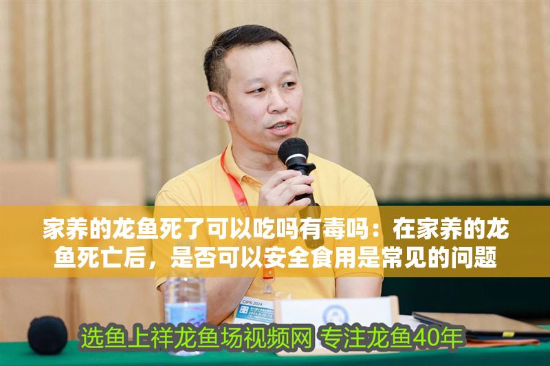 家養的龍魚死了可以吃嗎有毒嗎：在家養的龍魚死亡后，是否可以安全食用是常見的問題