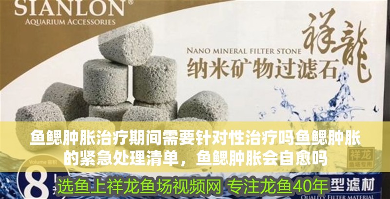 魚鰓腫脹治療期間需要針對性治療嗎魚鰓腫脹的緊急處理清單，魚鰓腫脹會自愈嗎