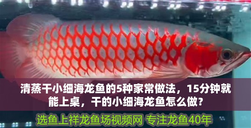 清蒸干小細海龍魚的5種家常做法，15分鐘就能上桌，干的小細海龍魚怎么做？