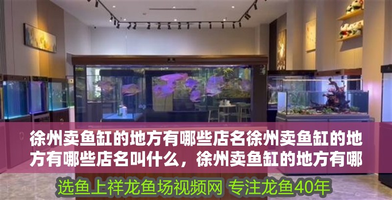 徐州賣魚缸的地方有哪些店名徐州賣魚缸的地方有哪些店名叫什么，徐州賣魚缸的地方有哪些店名和徐州賣魚缸的店名叫什么