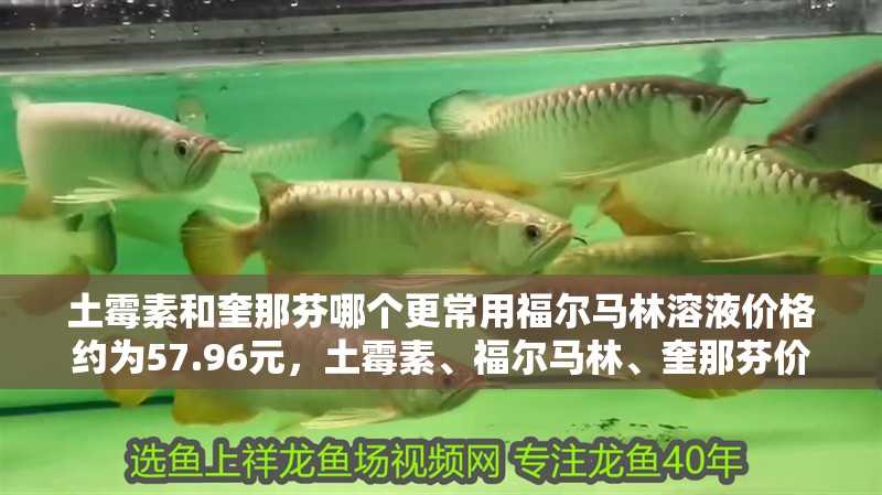 土霉素和奎那芬哪個更常用福爾馬林溶液價格約為57.96元，土霉素、福爾馬林、奎那芬價格對比表