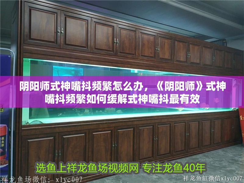 陰陽(yáng)師式神嘴抖頻繁怎么辦，《陰陽(yáng)師》式神嘴抖頻繁如何緩解式神嘴抖最有效