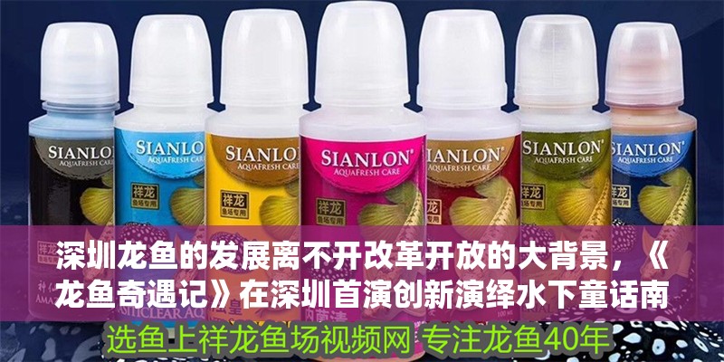 深圳龍魚(yú)的發(fā)展離不開(kāi)改革開(kāi)放的大背景，《龍魚(yú)奇遇記》在深圳首演創(chuàng)新演繹水下童話(huà)南方都市報(bào)