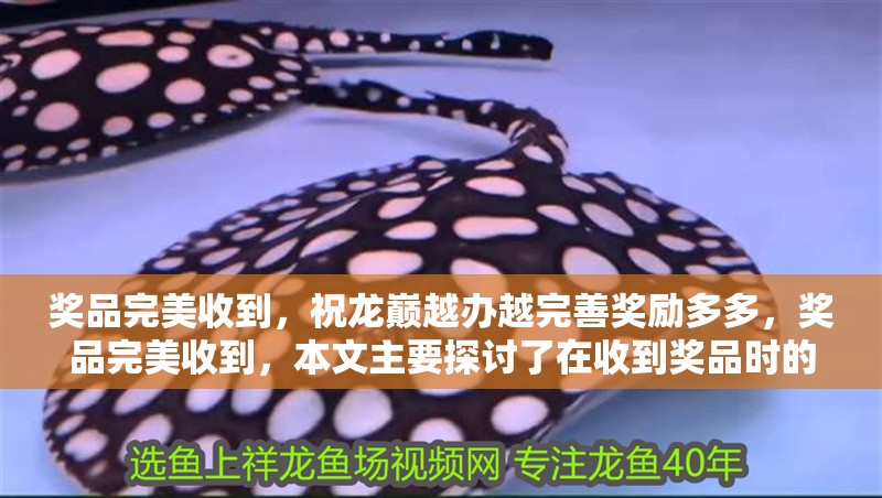 獎品完美收到，祝龍巔越辦越完善獎勵多多，獎品完美收到，本文主要探討了在收到獎品時的心情和感受