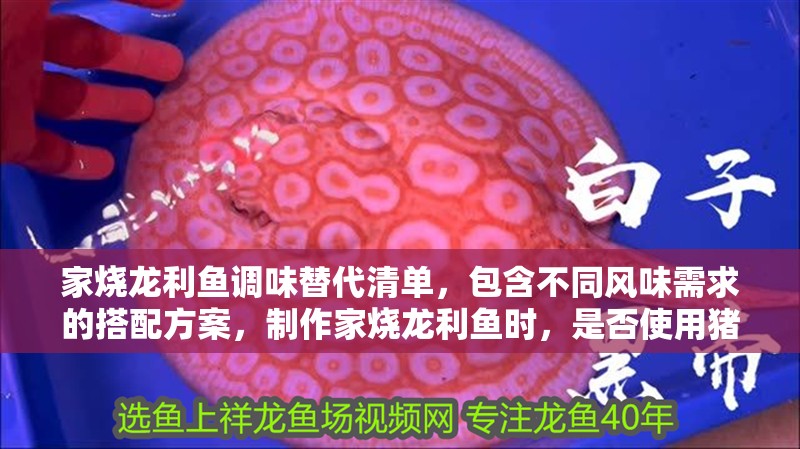 家燒龍利魚調味替代清單，包含不同風味需求的搭配方案，制作家燒龍利魚時，是否使用豬油取決于個人口味和烹飪風格