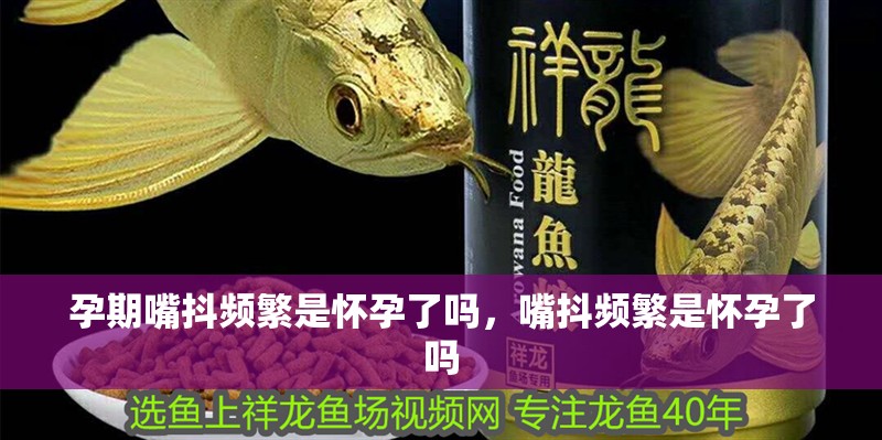 孕期嘴抖頻繁是懷孕了嗎，嘴抖頻繁是懷孕了嗎