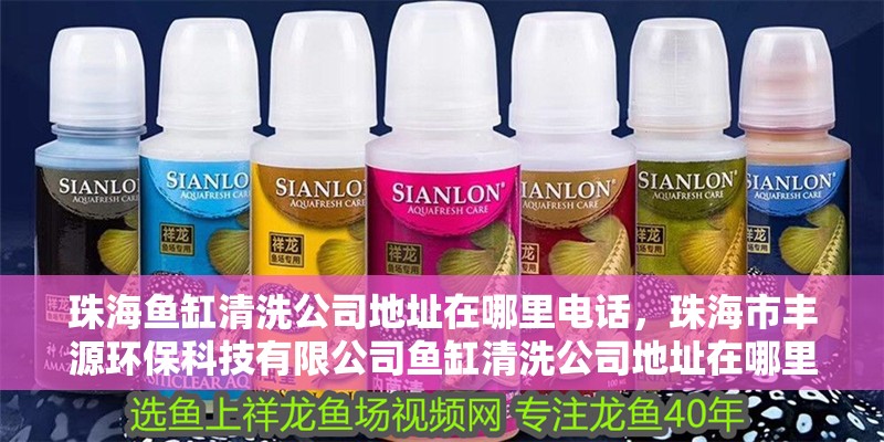 珠海魚缸清洗公司地址在哪里電話，珠海市豐源環保科技有限公司魚缸清洗公司地址在哪里