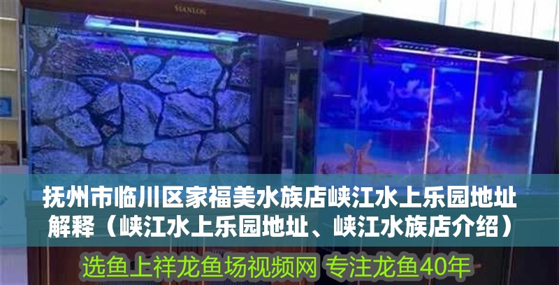 撫州市臨川區(qū)家福美水族店峽江水上樂(lè)園地址解釋（峽江水上樂(lè)園地址、峽江水族店介紹）