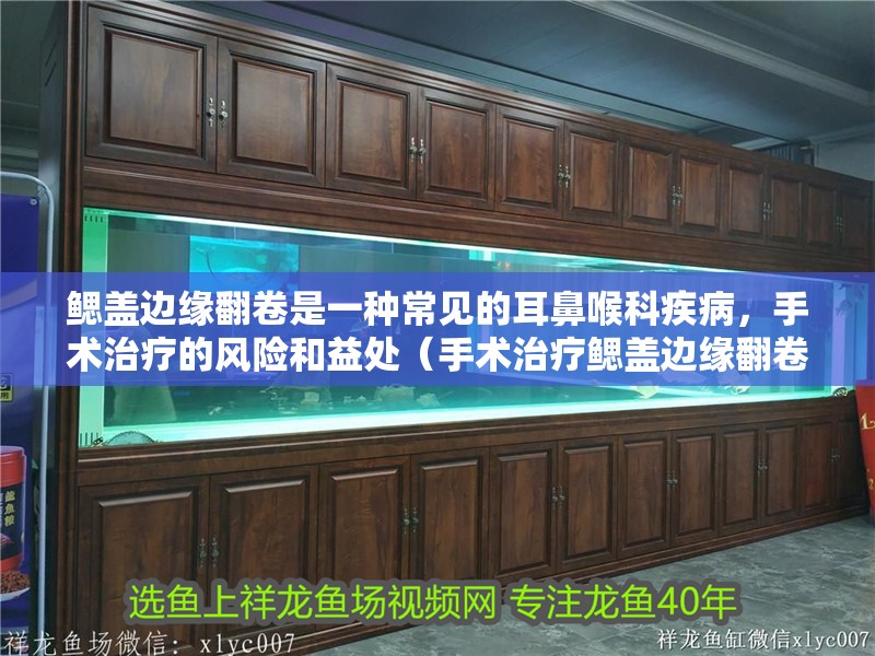 鰓蓋邊緣翻卷是一種常見(jiàn)的耳鼻喉科疾病，手術(shù)治療的風(fēng)險(xiǎn)和益處（手術(shù)治療鰓蓋邊緣翻卷的風(fēng)險(xiǎn)） 鰓蓋邊緣翻卷是一種常見(jiàn)的耳鼻喉科疾病，手術(shù)治療的風(fēng)險(xiǎn)和益處（手術(shù)治療鰓蓋邊緣翻卷的風(fēng)險(xiǎn)） 龍魚(yú)百科