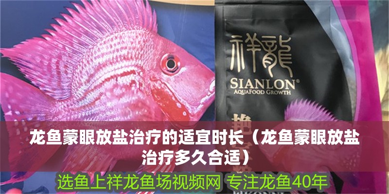 龍魚蒙眼放鹽治療的適宜時(shí)長(zhǎng)（龍魚蒙眼放鹽治療多久合適）