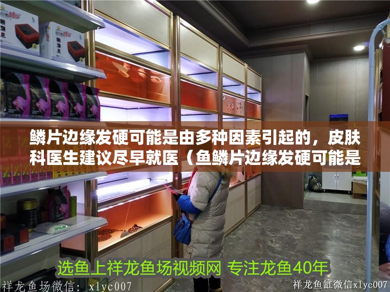 鱗片邊緣發(fā)硬可能是由多種因素引起的，皮膚科醫(yī)生建議盡早就醫(yī)（魚鱗片邊緣發(fā)硬可能是由多種因素引起的，皮膚科醫(yī)生建議盡早就醫(yī)） 鱗片邊緣發(fā)硬可能是由多種因素引起的，皮膚科醫(yī)生建議盡早就醫(yī)（魚鱗片邊緣發(fā)硬可能是由多種因素引起的，皮膚科醫(yī)生建議盡早就醫(yī)） 龍魚百科