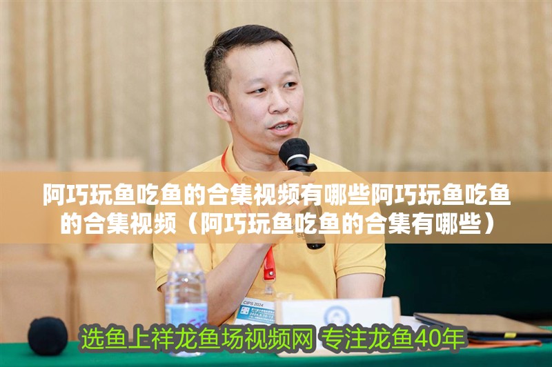 阿巧玩魚吃魚的合集視頻有哪些阿巧玩魚吃魚的合集視頻（阿巧玩魚吃魚的合集有哪些）