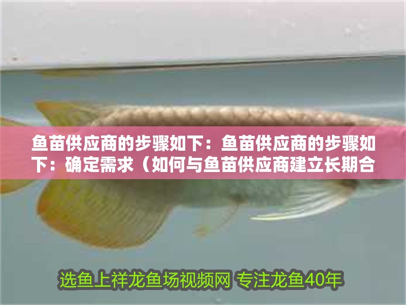 魚苗供應商的步驟如下：魚苗供應商的步驟如下：確定需求（如何與魚苗供應商建立長期合作關系）