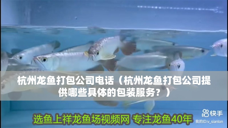 杭州龍魚打包公司電話（杭州龍魚打包公司提供哪些具體的包裝服務？）