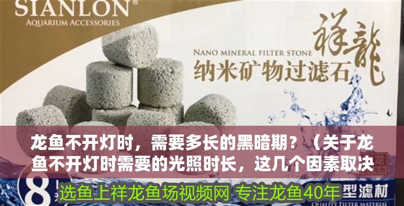 龍魚不開燈時，需要多長的黑暗期？（關于龍魚不開燈時需要的光照時長，這幾個因素取決于幾個因素）