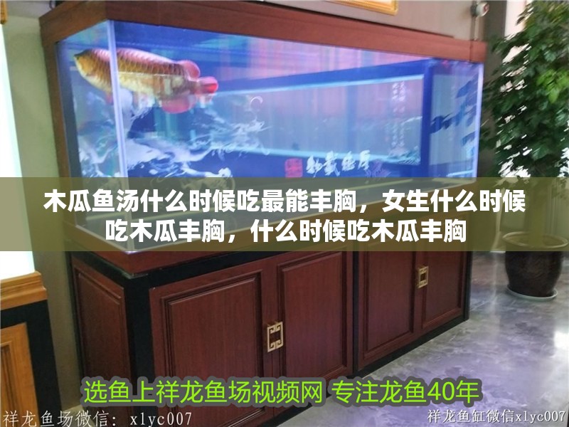 木瓜魚湯什么時候吃最能豐胸，女生什么時候吃木瓜豐胸，什么時候吃木瓜豐胸