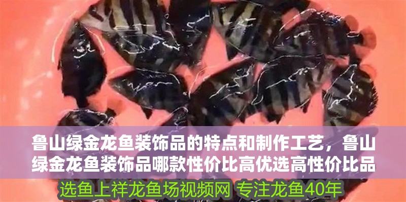 魯山綠金龍魚裝飾品的特點和制作工藝，魯山綠金龍魚裝飾品哪款性價比高優(yōu)選高性價比品牌