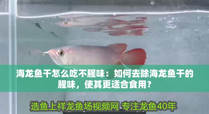 海龍魚干怎么吃不腥味：如何去除海龍魚干的腥味，使其更適合食用？