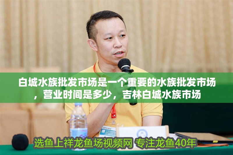 白城水族批發市場是一個重要的水族批發市場，營業時間是多少，吉林白城水族市場