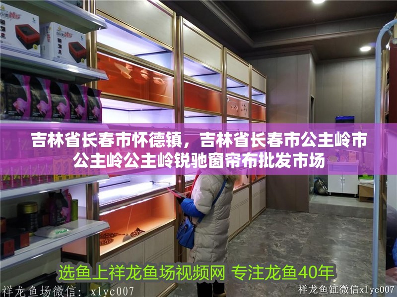 吉林省長春市懷德鎮，吉林省長春市公主嶺市公主嶺公主嶺銳馳窗簾布批發市場