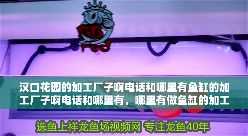 漢口花園的加工廠子啊電話和哪里有魚缸的加工廠子啊電話和哪里有，哪里有做魚缸的加工廠子啊電話