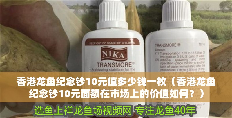 香港龍魚紀念鈔10元值多少錢一枚（香港龍魚紀念鈔10元面額在市場上的價值如何？）