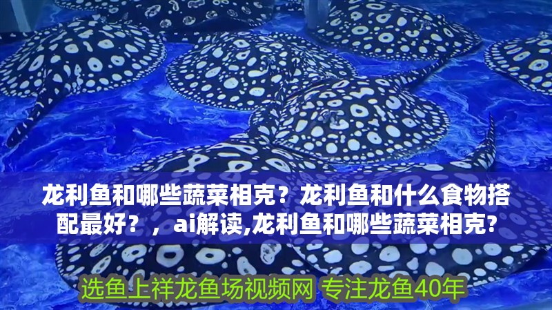 龍利魚和哪些蔬菜相克？龍利魚和什么食物搭配最好？，ai解讀,龍利魚和哪些蔬菜相克?