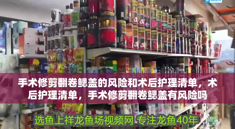 手術(shù)修剪翻卷鰓蓋的風(fēng)險和術(shù)后護(hù)理清單，術(shù)后護(hù)理清單，手術(shù)修剪翻卷鰓蓋有風(fēng)險嗎