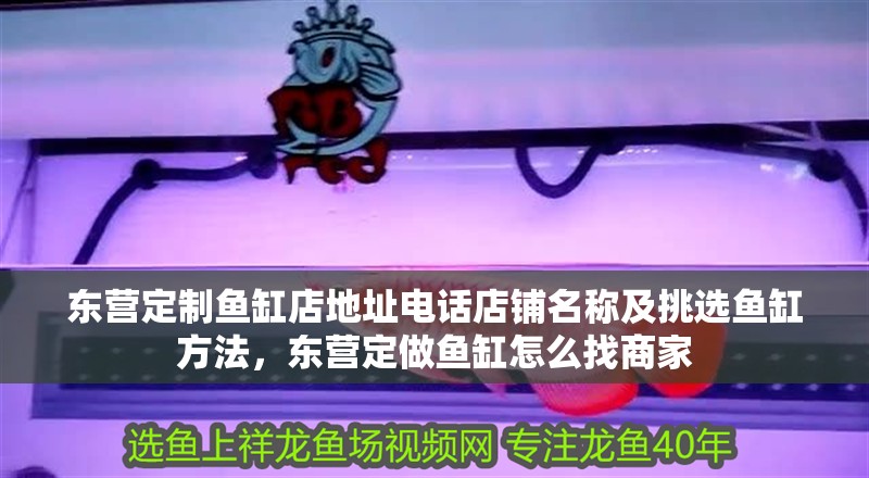 東營(yíng)定制魚(yú)缸店地址電話店鋪名稱及挑選魚(yú)缸方法，東營(yíng)定做魚(yú)缸怎么找商家