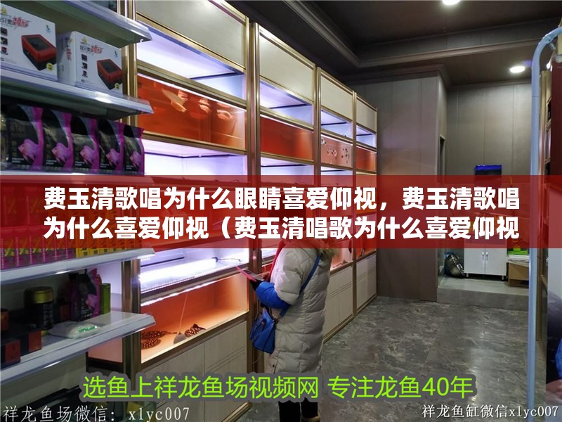 費玉清歌唱為什么眼睛喜愛仰視，費玉清歌唱為什么喜愛仰視（費玉清唱歌為什么喜愛仰視）
