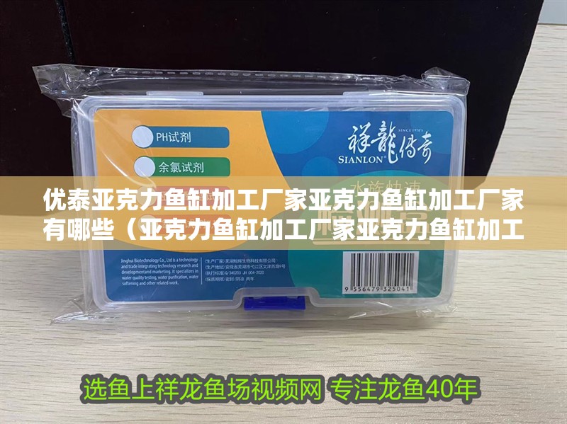 優(yōu)泰亞克力魚(yú)缸加工廠家亞克力魚(yú)缸加工廠家有哪些（亞克力魚(yú)缸加工廠家亞克力魚(yú)缸加工廠家有哪些）