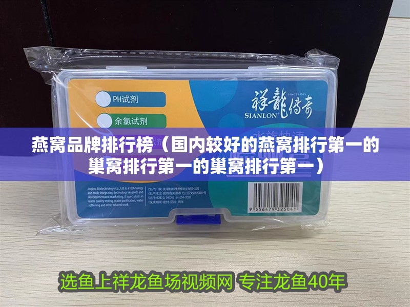 燕窩品牌排行榜（國內較好的燕窩排行第一的巢窩排行第一的巢窩排行第一）
