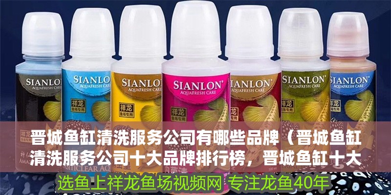 晉城魚缸清洗服務(wù)公司有哪些品牌（晉城魚缸清洗服務(wù)公司十大品牌排行榜，晉城魚缸十大品牌排行榜） 晉城魚缸清洗服務(wù)公司有哪些品牌（晉城魚缸清洗服務(wù)公司十大品牌排行榜，晉城魚缸十大品牌排行榜） 觀賞魚百科