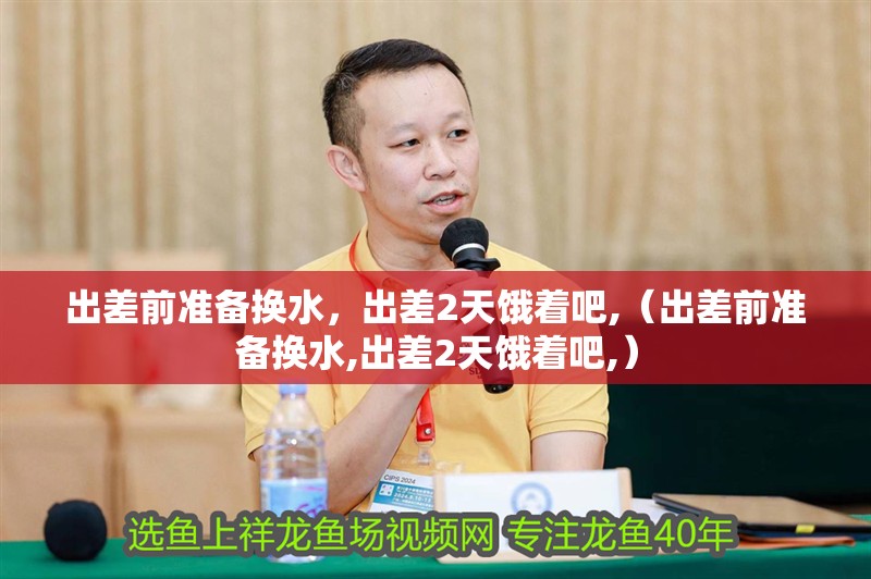 出差前準(zhǔn)備換水，出差2天餓著吧,（出差前準(zhǔn)備換水,出差2天餓著吧,）