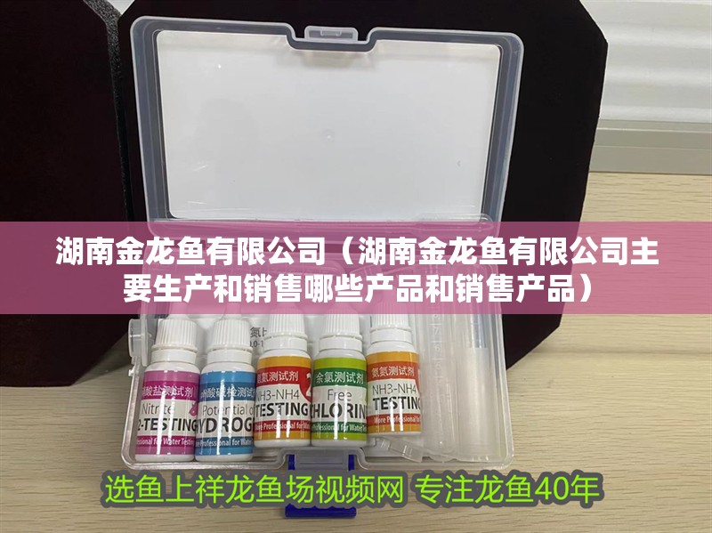 湖南金龍魚有限公司（湖南金龍魚有限公司主要生產和銷售哪些產品和銷售產品）
