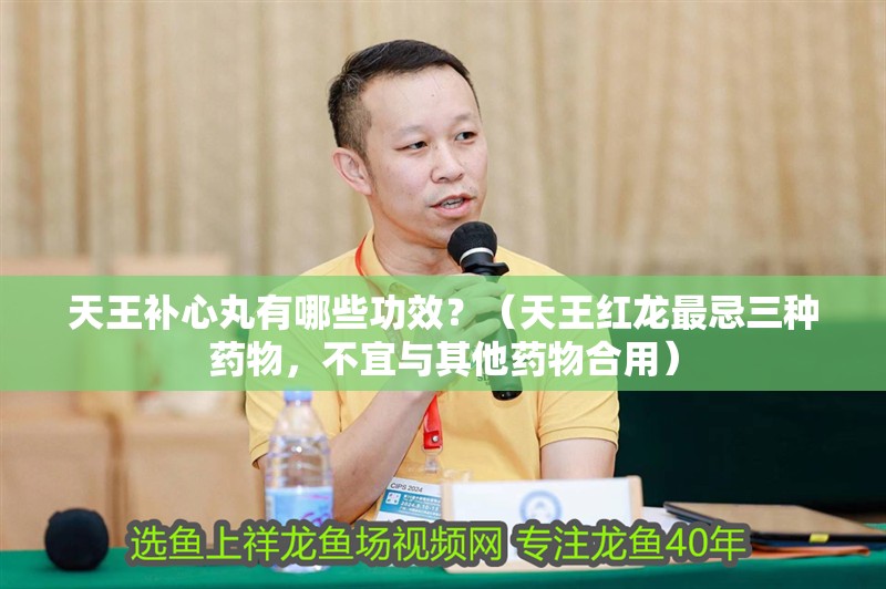 天王補心丸有哪些功效？（天王紅龍最忌三種藥物，不宜與其他藥物合用）