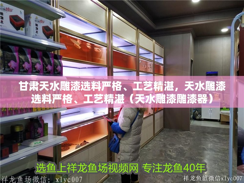 甘肅<strong><mark>天水</mark></strong>雕漆選料嚴格、工藝精湛，<strong><mark>天水</mark></strong>雕漆選料嚴格、工藝精湛（<strong><mark>天水</mark></strong>雕漆雕漆器）