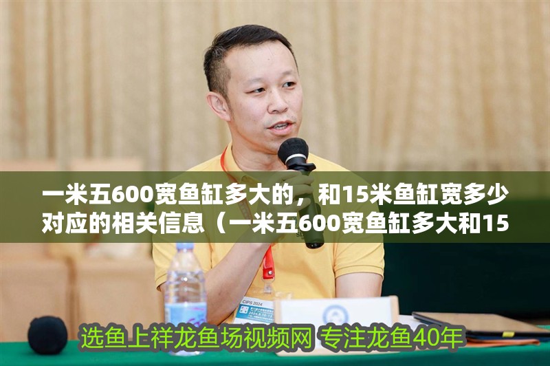 一米五600寬魚缸多大的，和15米魚缸寬多少對應(yīng)的相關(guān)信息（一米五600寬魚缸多大和15米魚缸寬多少對應(yīng)的信息）