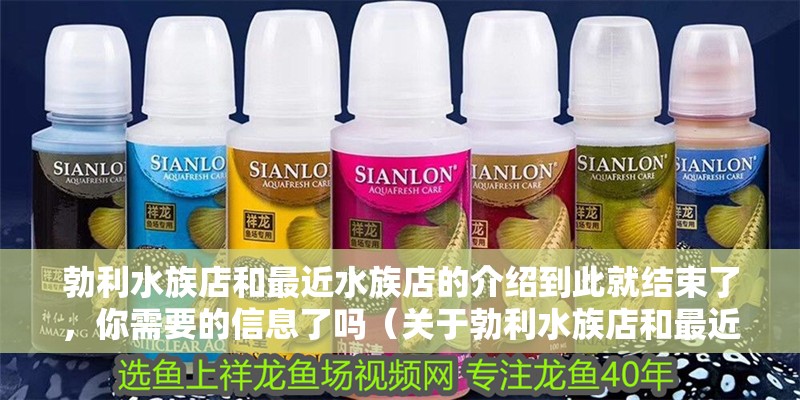 勃利水族店和最近水族店的介紹到此就結束了，你需要的信息了嗎（關于勃利水族店和最近水族店的介紹）