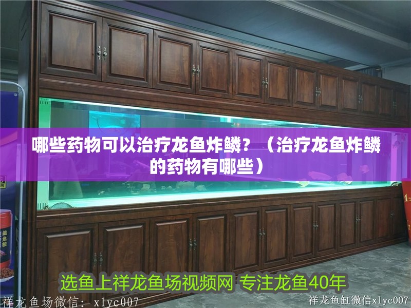 哪些藥物可以治療龍魚炸鱗？（治療龍魚炸鱗的藥物有哪些）