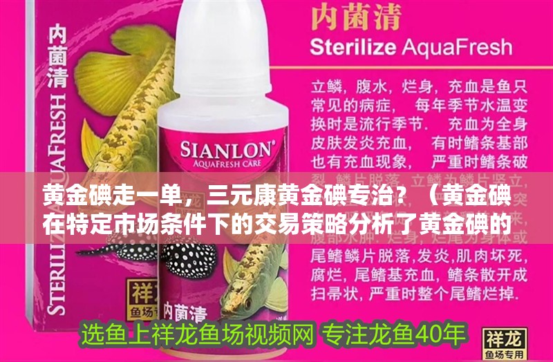 黃金碘走一單，三元康黃金碘專治？（黃金碘在特定市場條件下的交易策略分析了黃金碘的供需狀況）