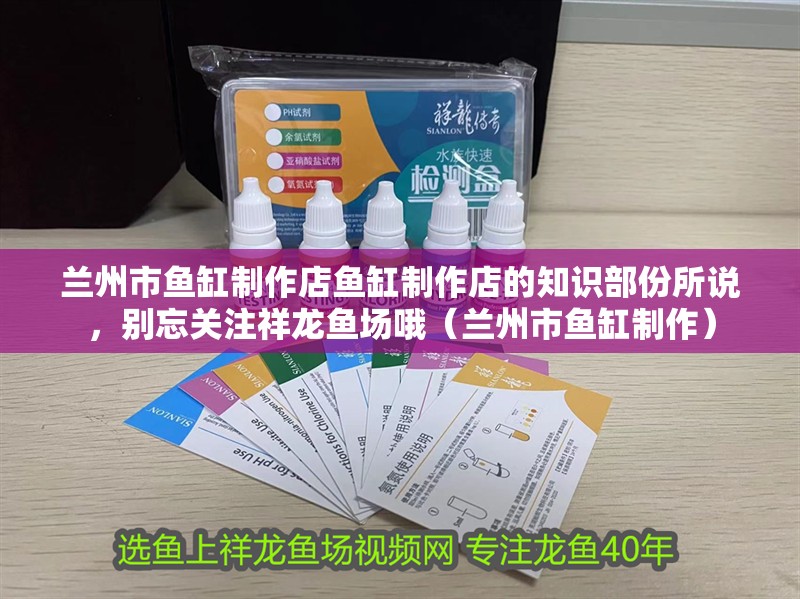 蘭州市魚缸制作店魚缸制作店的知識部份所說，別忘關注祥龍魚場哦（蘭州市魚缸制作）