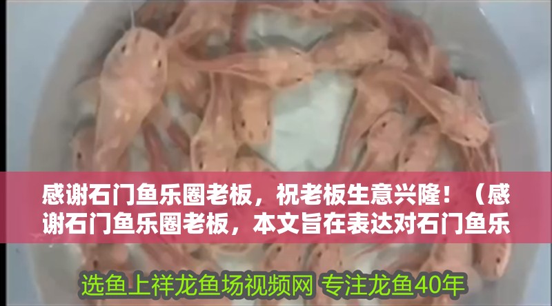 感謝石門魚(yú)樂(lè)圈老板，祝老板生意興隆！（感謝石門魚(yú)樂(lè)圈老板，本文旨在表達(dá)對(duì)石門魚(yú)樂(lè)圈的深深感激之情）